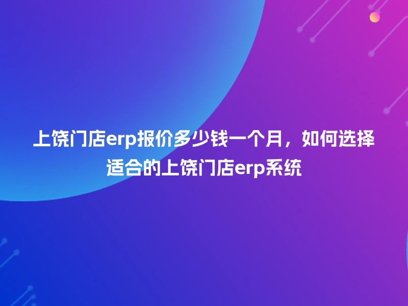 上饶门店erp报价多少钱一个月，如何选择适合的上饶门店erp系统