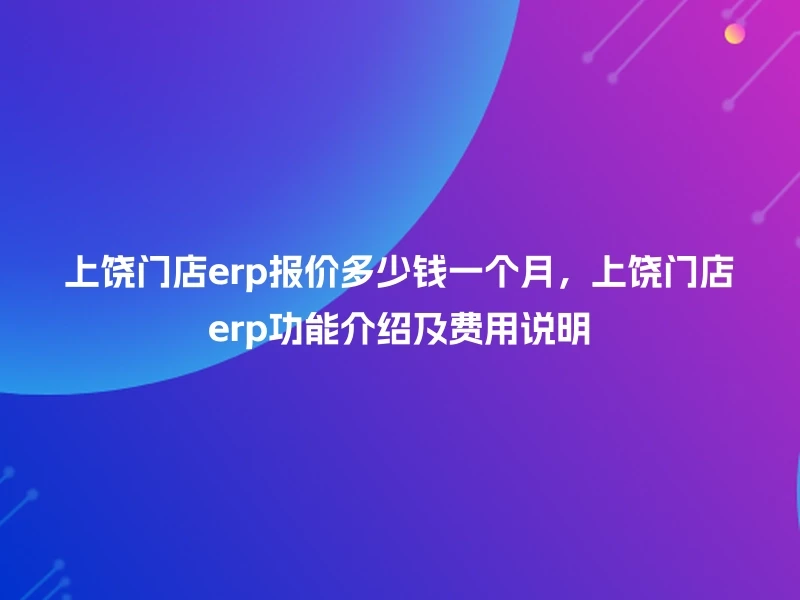 上饶门店erp报价多少钱一个月，上饶门店erp功能介绍及费用说明