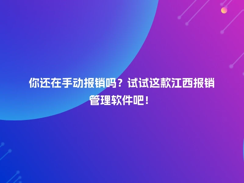 你还在手动报销吗？试试这款江西报销管理软件吧！