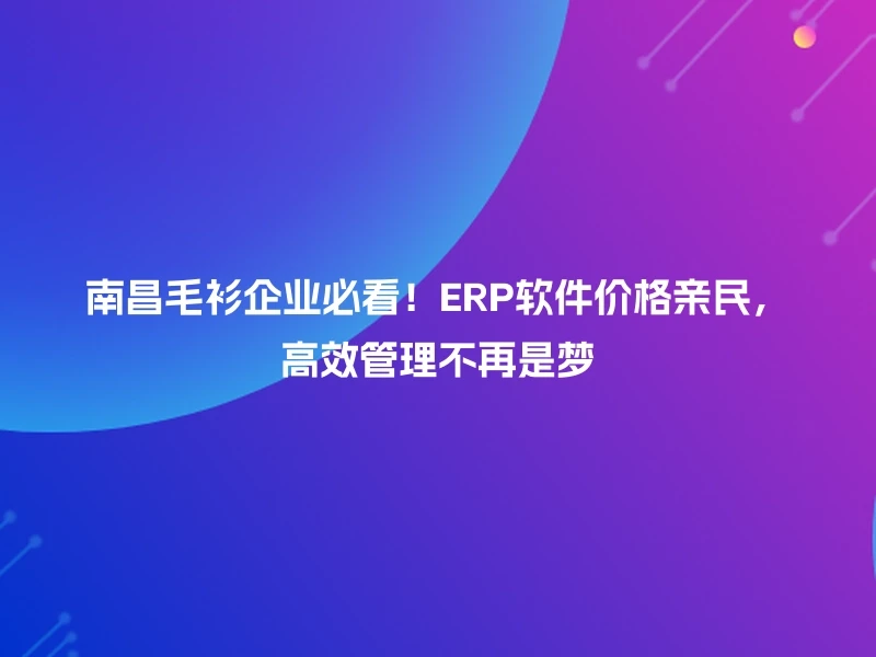 南昌毛衫企业必看！ERP软件价格亲民，高效管理不再是梦