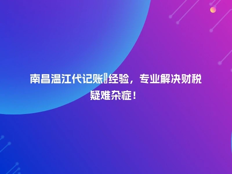 南昌温江代记账💡经验，专业解决财税疑难杂症！