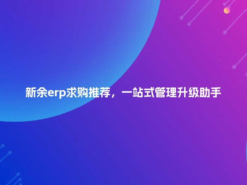 新余erp求购推荐，一站式管理升级助手
