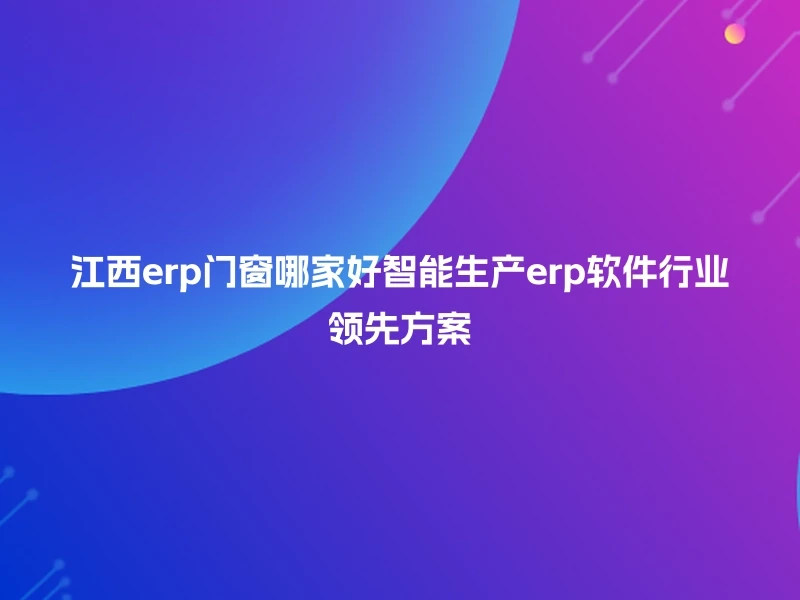 江西erp门窗哪家好智能生产erp软件行业领先方案