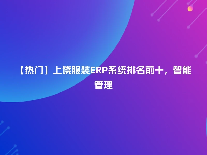 【热门】上饶服装ERP系统排名前十，智能管理