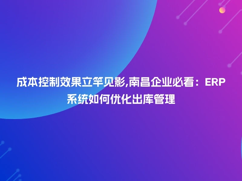 成本控制效果立竿见影,南昌企业必看：ERP系统如何优化出库管理