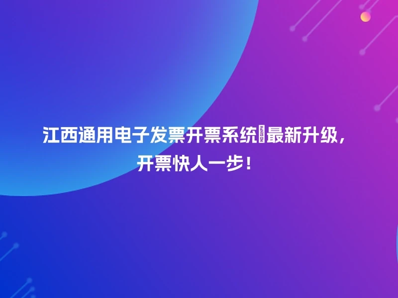 江西通用电子发票开票系统🔥最新升级,开票快人一步!