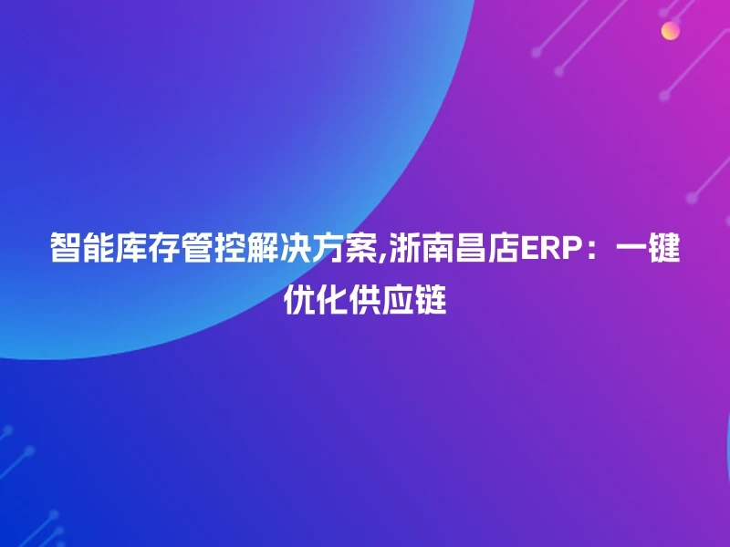 智能库存管控解决方案,浙南昌店ERP：一键优化供应链