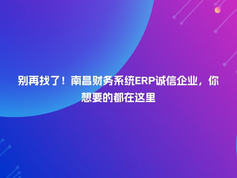 别再找了！南昌财务系统ERP诚信企业，你想要的都在这里