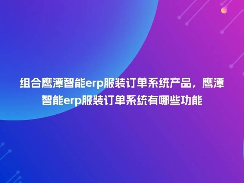 组合鹰潭智能erp服装订单系统产品，鹰潭智能erp服装订单系统有哪些功能