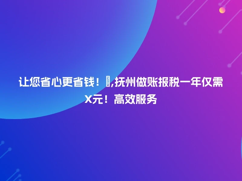 让您省心更省钱!😊,抚州做账报税一年仅需X元!高效服务