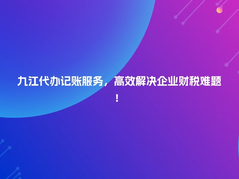九江代办记账服务，高效解决企业财税难题！