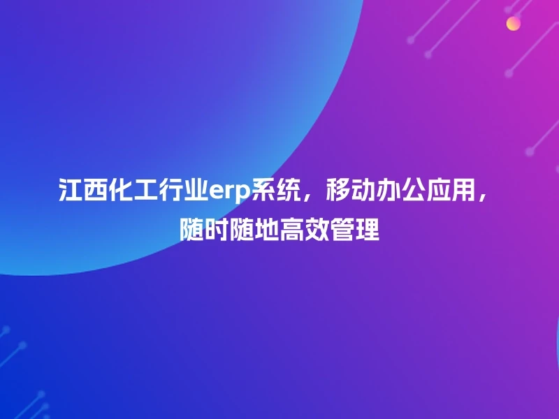 江西化工行业erp系统，移动办公应用，随时随地高效管理