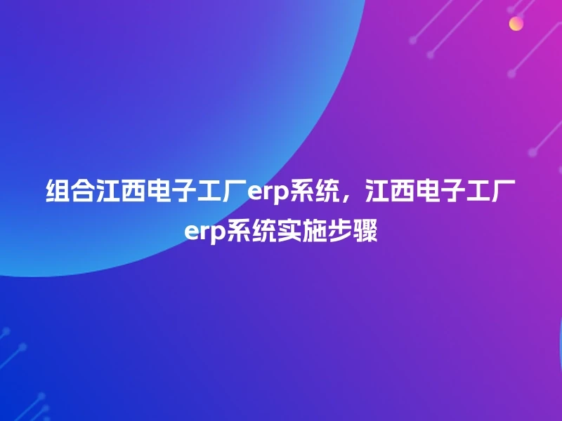 组合江西电子工厂erp系统，江西电子工厂erp系统实施步骤
