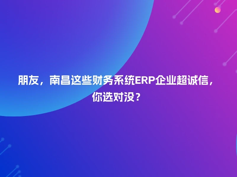朋友，南昌这些财务系统ERP企业超诚信，你选对没？