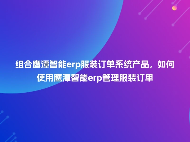 组合鹰潭智能erp服装订单系统产品，如何使用鹰潭智能erp管理服装订单