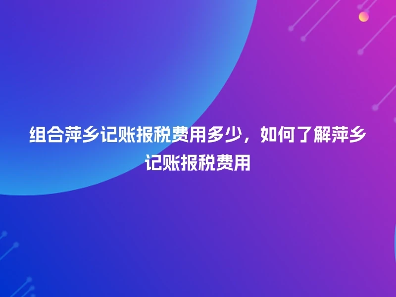 组合萍乡记账报税费用多少，如何了解萍乡记账报税费用