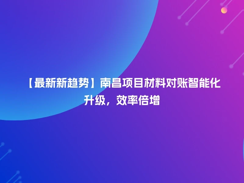 【最新新趋势】南昌项目材料对账智能化升级，效率倍增