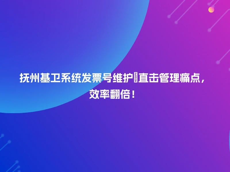 抚州基卫系统发票号维护🔍直击管理痛点，效率翻倍！