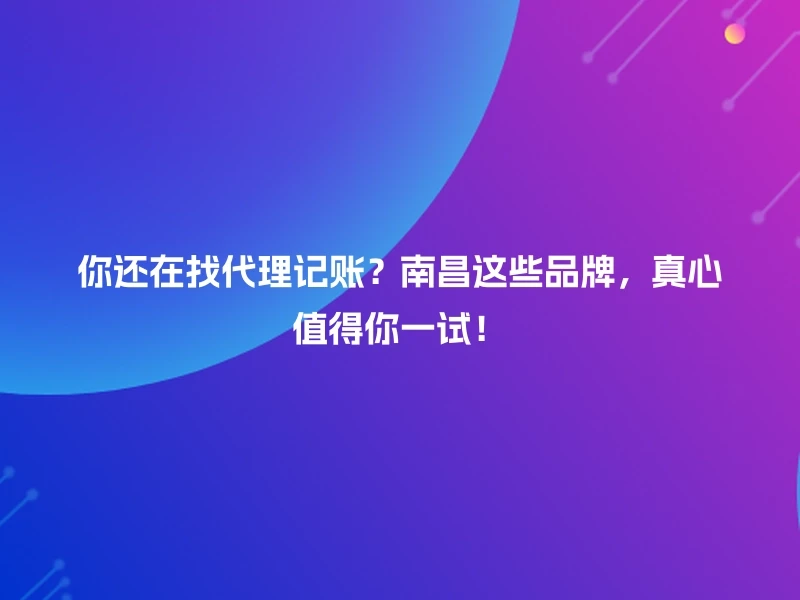 你还在找代理记账？南昌这些品牌，真心值得你一试！