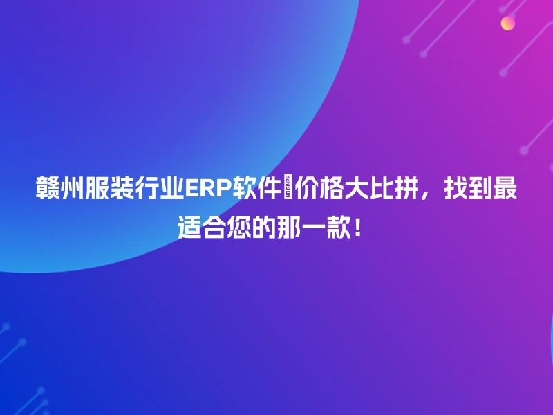 赣州服装行业ERP软件🔍价格大比拼，找到最适合您的那一款！