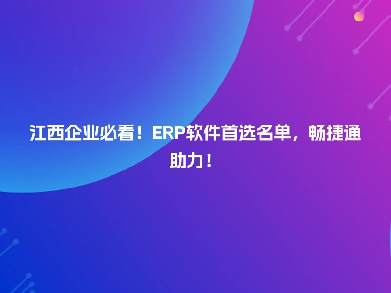 江西企业必看！ERP软件首选名单，畅捷通助力！