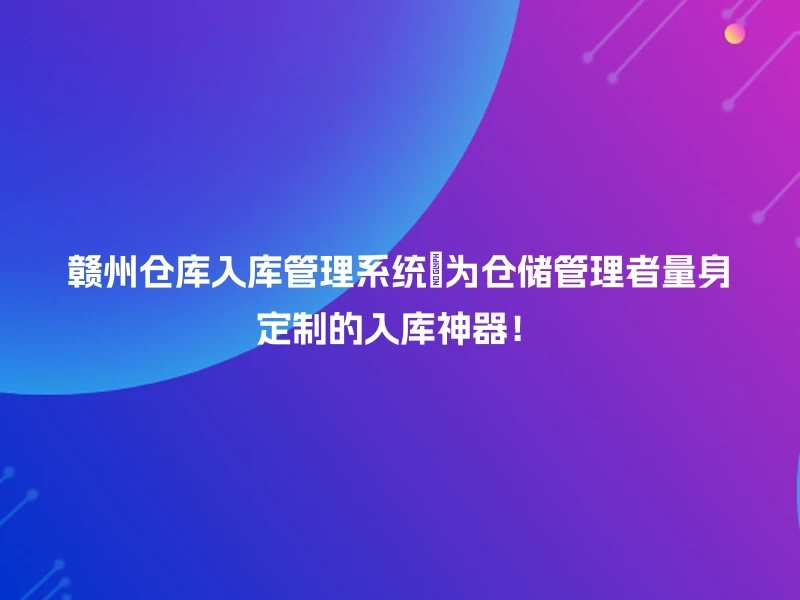 赣州仓库入库管理系统🔧为仓储管理者量身定制的入库神器!