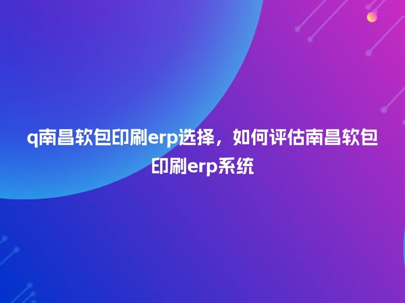 q南昌软包印刷erp选择，如何评估南昌软包印刷erp系统