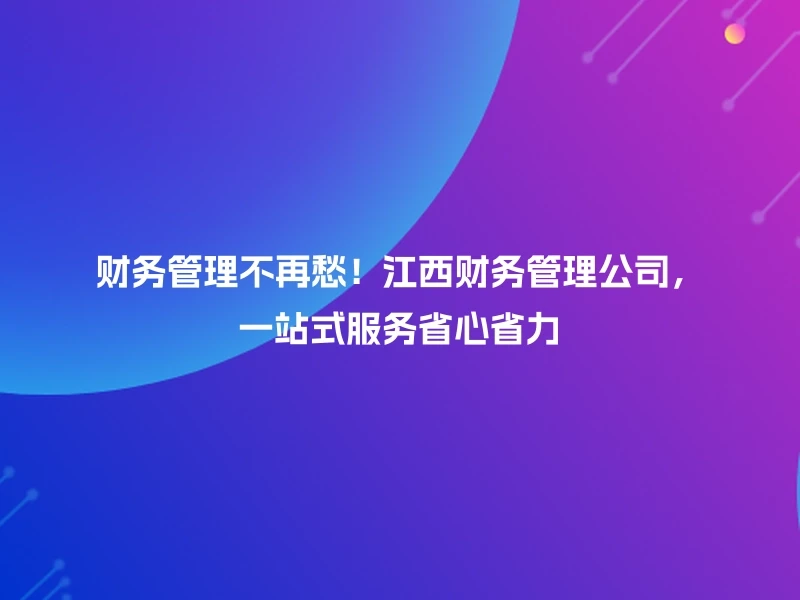 财务管理不再愁！江西财务管理公司，一站式服务省心省力