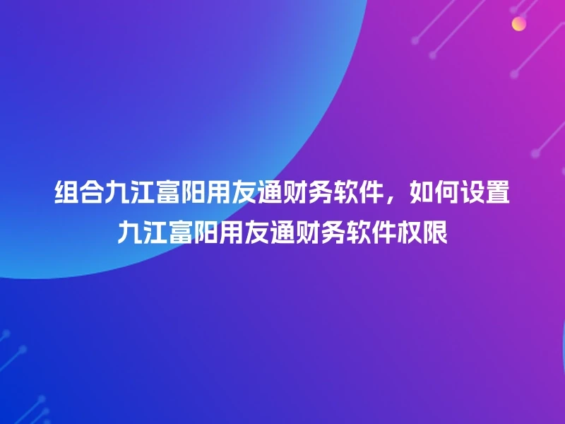 组合九江富阳用友通财务软件，如何设置九江富阳用友通财务软件权限