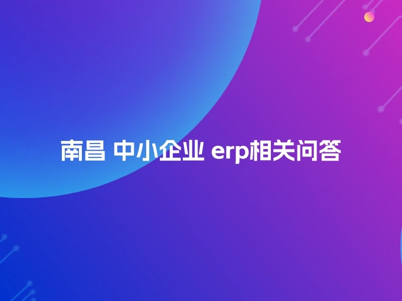 南昌 中小企业 erp相关问答