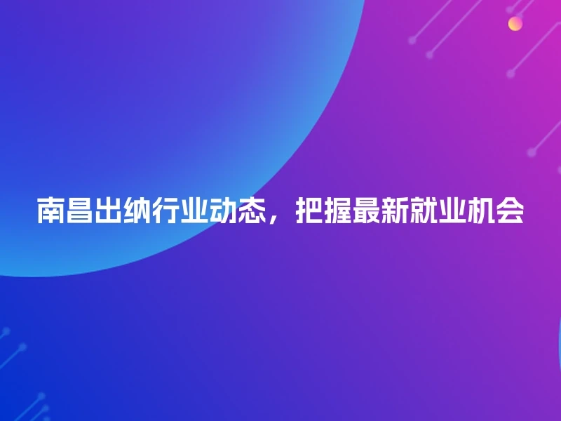 南昌出纳行业动态，把握最新就业机会