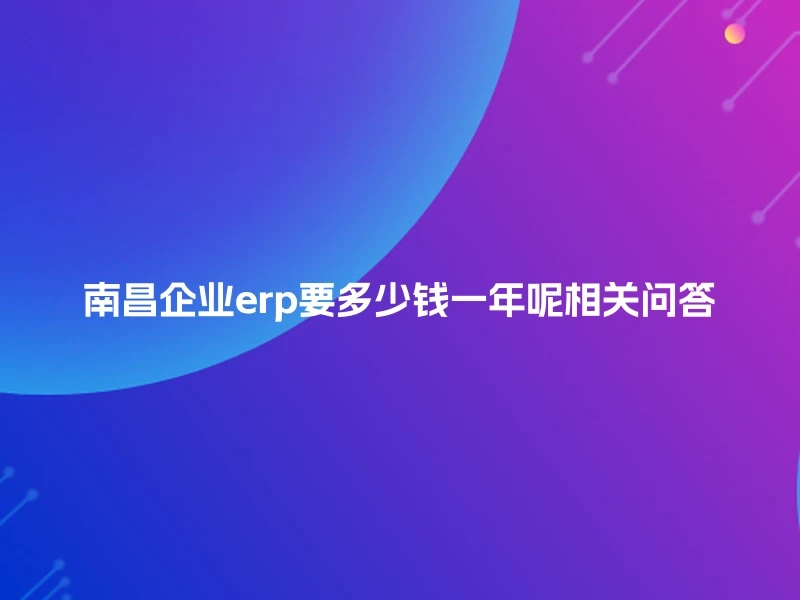 南昌企业erp要多少钱一年呢相关问答