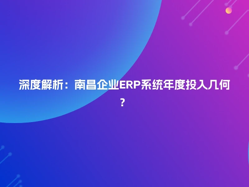 深度解析：南昌企业ERP系统年度投入几何？