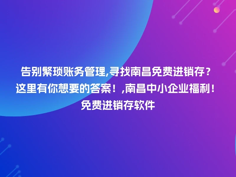 告别繁琐账务管理,寻找南昌免费进销存？这里有你想要的答案！,南昌中小企业福利！免费进销存软件