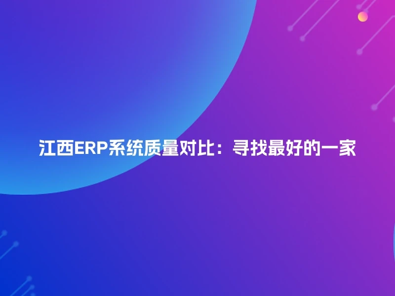 江西ERP系统质量对比：寻找最好的一家