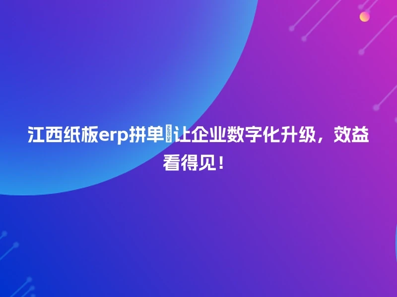 江西纸板erp拼单🚀让企业数字化升级，效益看得见！