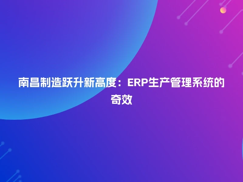 南昌制造跃升新高度：ERP生产管理系统的奇效