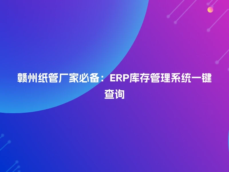 赣州纸管厂家必备：ERP库存管理系统一键查询