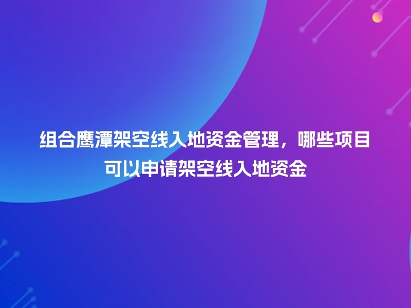 组合鹰潭架空线入地资金管理，哪些项目可以申请架空线入地资金