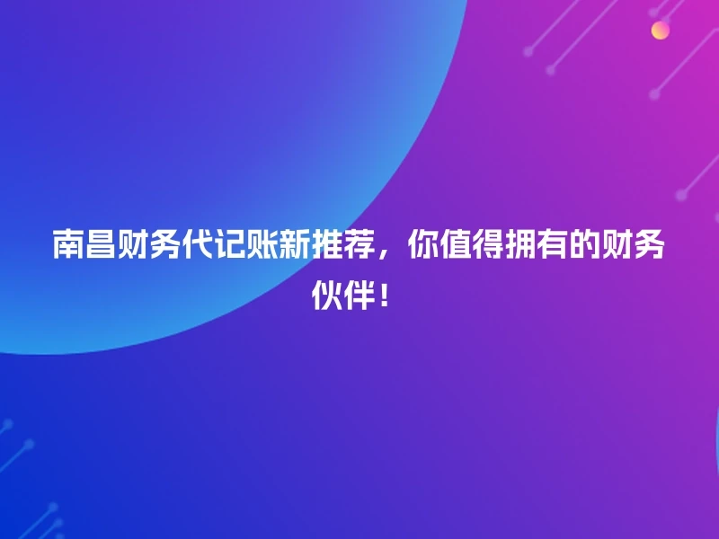 南昌财务代记账新推荐，你值得拥有的财务伙伴！