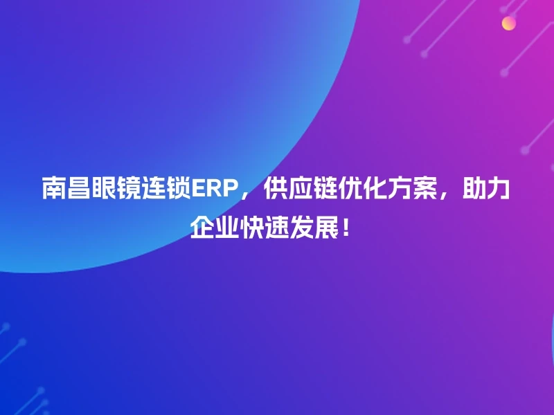 南昌眼镜连锁ERP，供应链优化方案，助力企业快速发展！