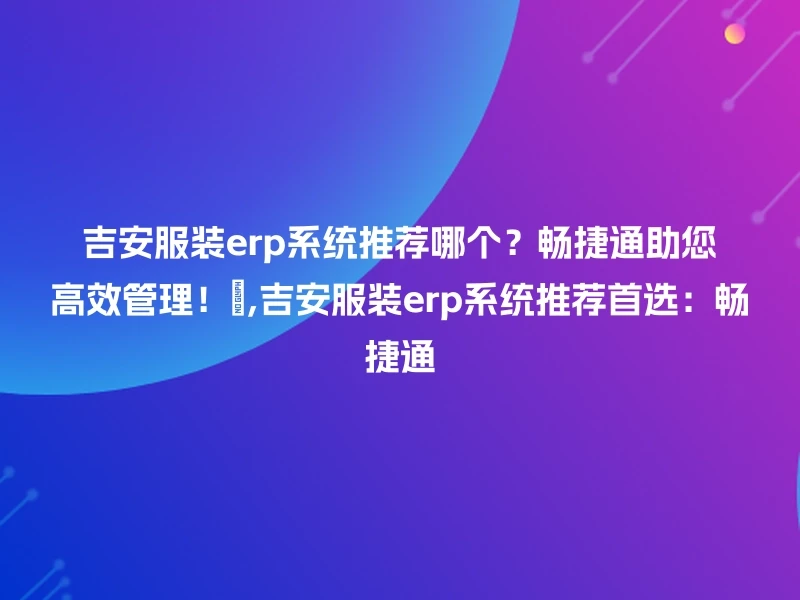 吉安服装erp系统推荐哪个？畅捷通助您高效管理！😊,吉安服装erp系统推荐首选：畅捷通
