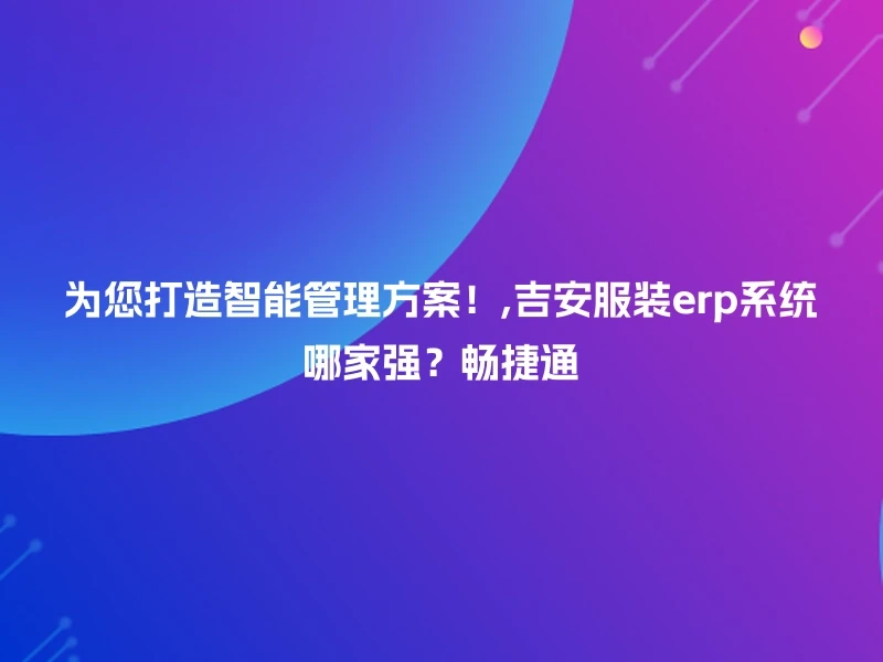为您打造智能管理方案！,吉安服装erp系统哪家强？畅捷通