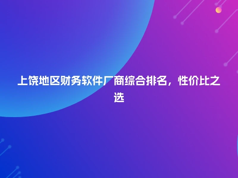 上饶地区财务软件厂商综合排名，性价比之选