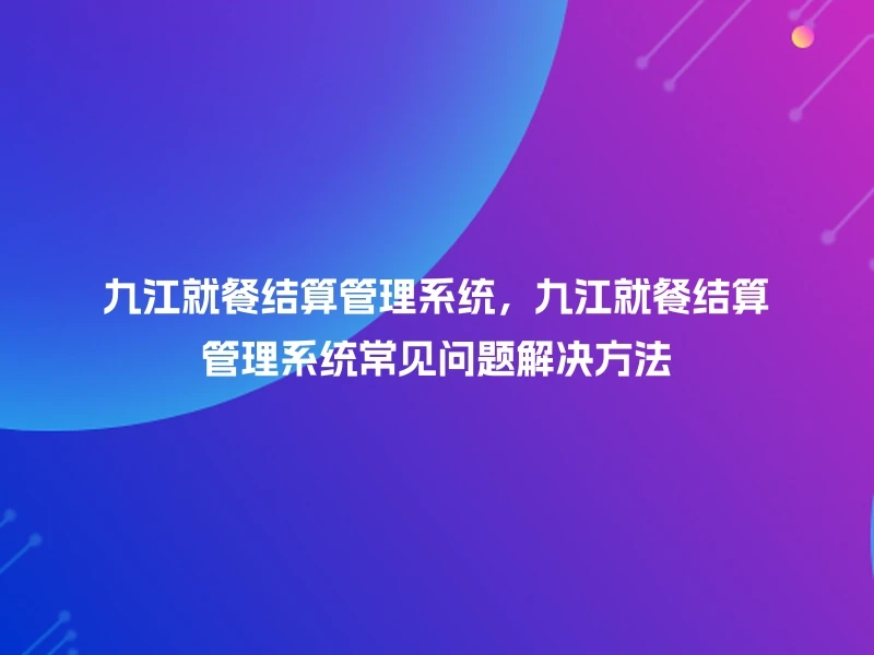 九江就餐结算管理系统，九江就餐结算管理系统常见问题解决方法