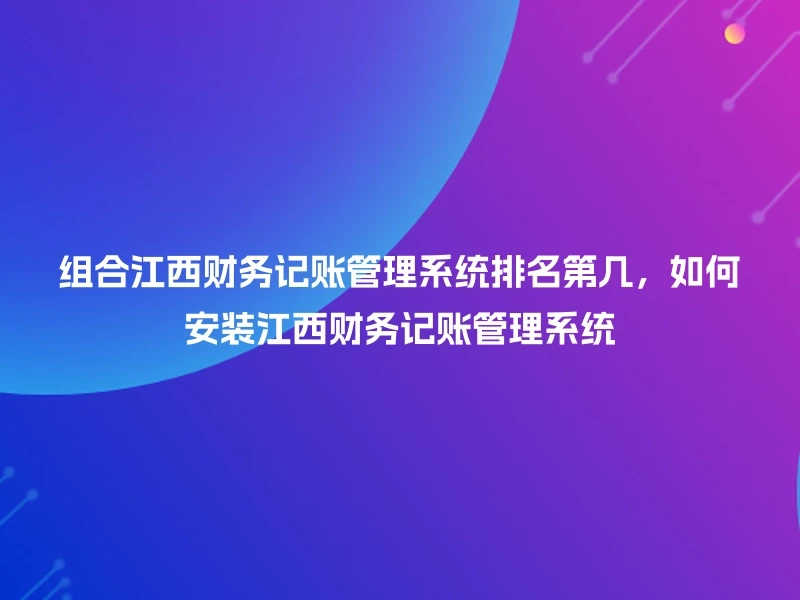 组合江西财务记账管理系统排名第几，如何安装江西财务记账管理系统
