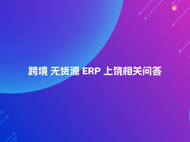 跨境 无货源 ERP 上饶相关问答