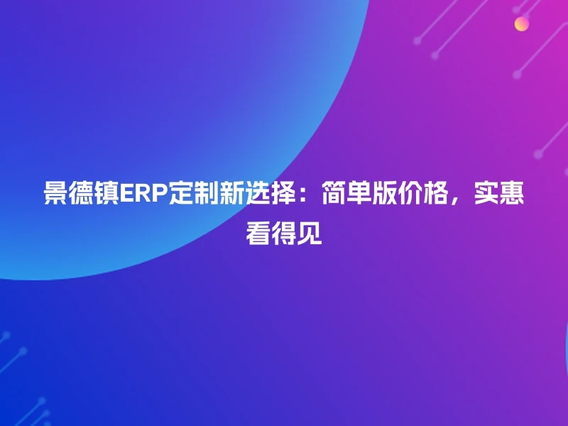 景德镇ERP定制新选择：简单版价格，实惠看得见