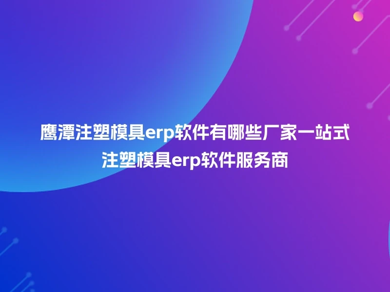 鹰潭注塑模具erp软件有哪些厂家一站式注塑模具erp软件服务商