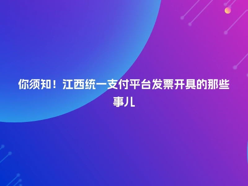 你须知！江西统一支付平台发票开具的那些事儿